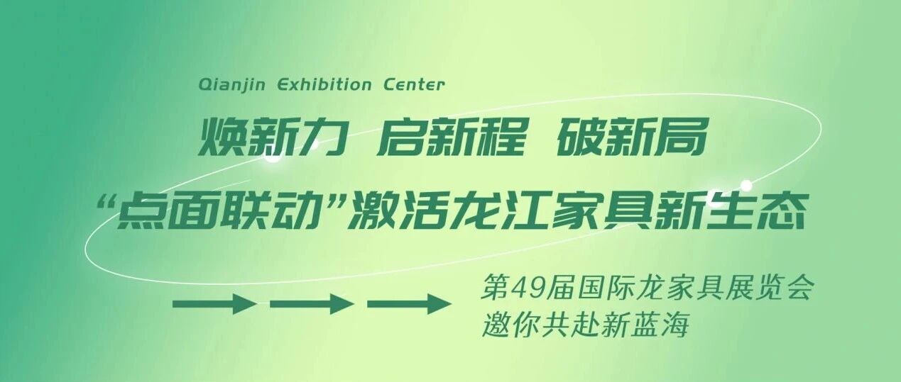 焕新力 启新程 破新局｜“点面联动”激活龙江家具新生态 第49届国际龙家具展览会邀你共赴新蓝海