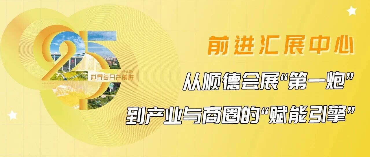25载初心如磐｜世界每日在前进 前进汇展中心：从顺德会展“第一炮”到产业与商圈的“赋能引擎”