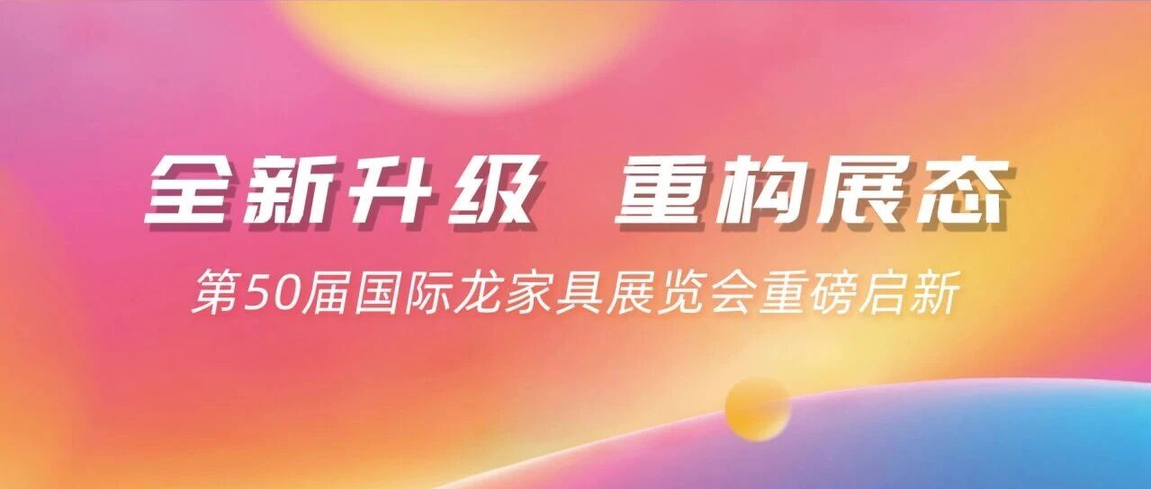 全新升级，重构展态｜第50届国际龙家具展览会重磅启新！